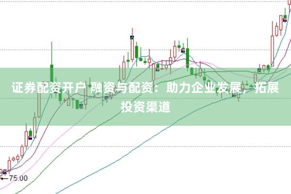 证券配资开户 融资与配资：助力企业发展，拓展投资渠道
