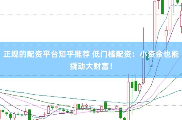 正规的配资平台知乎推荐 低门槛配资：小资金也能撬动大财富！