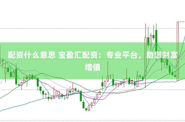 配资什么意思 宝盈汇配资：专业平台，助您财富增值