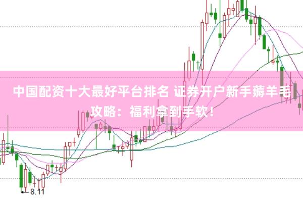中国配资十大最好平台排名 证券开户新手薅羊毛攻略：福利拿到手软！