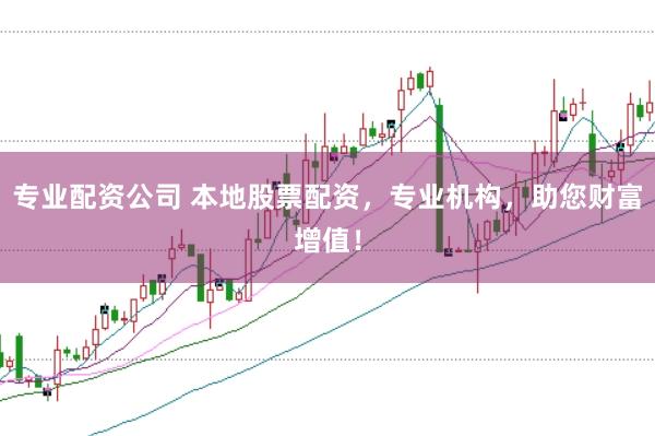 专业配资公司 本地股票配资，专业机构，助您财富增值！