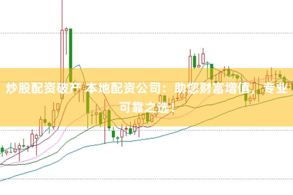 炒股配资破产 本地配资公司：助您财富增值，专业可靠之选！