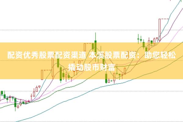 配资优秀股票配资渠道 本溪股票配资：助您轻松撬动股市财富