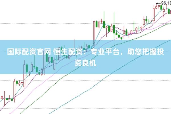 国际配资官网 恒生配资：专业平台，助您把握投资良机
