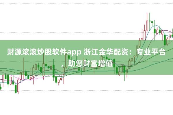 财源滚滚炒股软件app 浙江金华配资：专业平台，助您财富增值