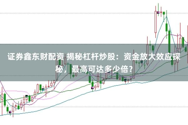 证券鑫东财配资 揭秘杠杆炒股：资金放大效应探秘，最高可达多少倍？