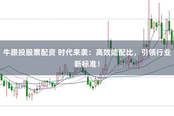 牛跟投股票配资 时代来袭：高效能配比，引领行业新标准！