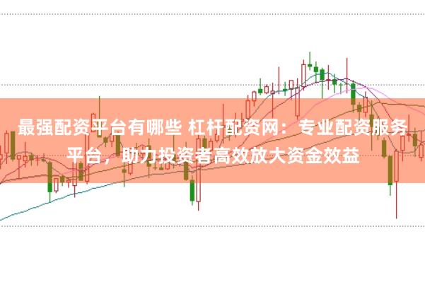 最强配资平台有哪些 杠杆配资网：专业配资服务平台，助力投资者高效放大资金效益