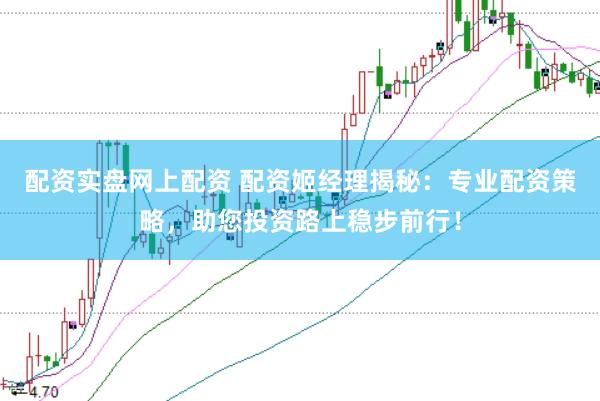配资实盘网上配资 配资姬经理揭秘：专业配资策略，助您投资路上稳步前行！