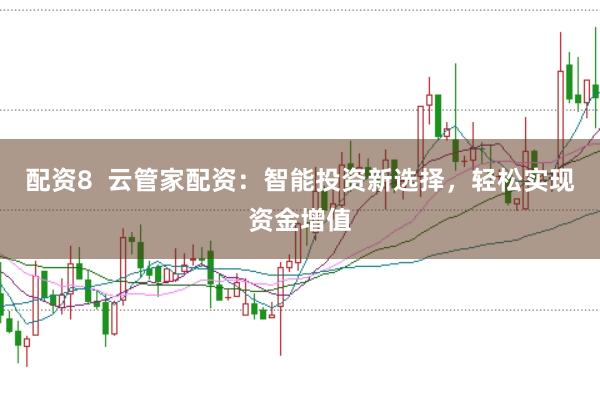 配资8  云管家配资：智能投资新选择，轻松实现资金增值