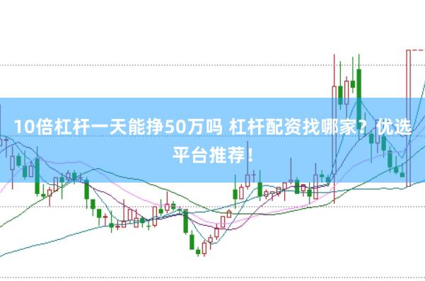 10倍杠杆一天能挣50万吗 杠杆配资找哪家？优选平台推荐！