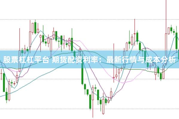股票杠杠平台 期货配资利率：最新行情与成本分析