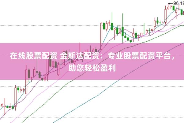 在线股票配资 金斯达配资：专业股票配资平台，助您轻松盈利