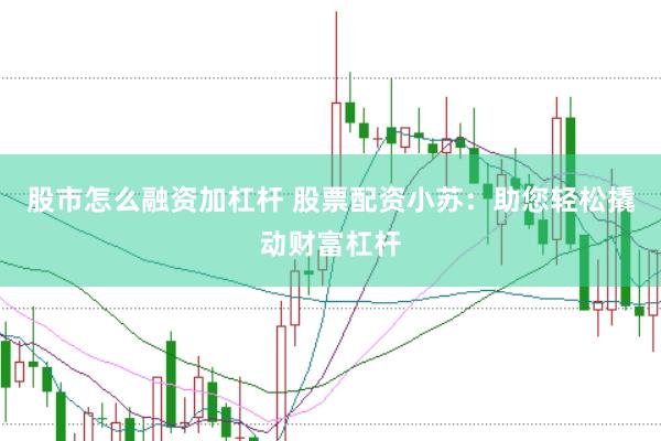 股市怎么融资加杠杆 股票配资小苏：助您轻松撬动财富杠杆