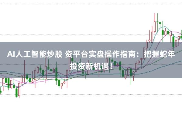 AI人工智能炒股 资平台实盘操作指南：把握蛇年投资新机遇！