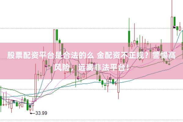 股票配资平台是合法的么 金配资不正规？警惕高风险，远离非法平台！