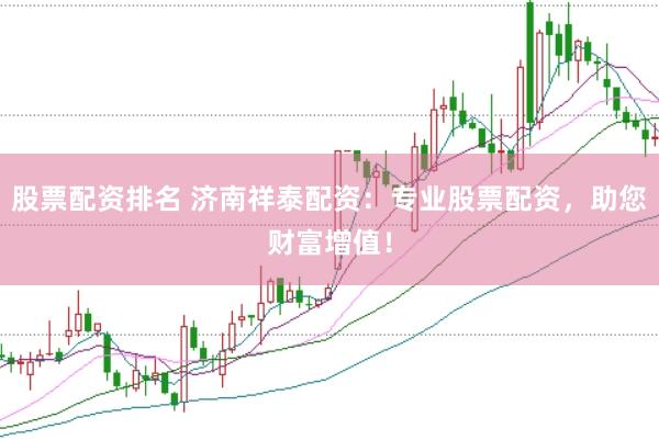 股票配资排名 济南祥泰配资：专业股票配资，助您财富增值！