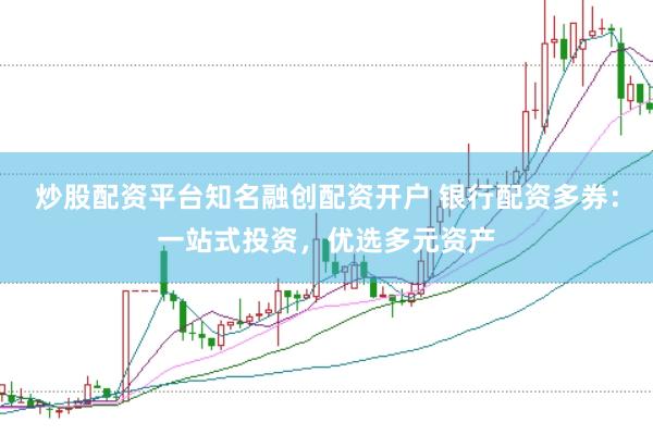 炒股配资平台知名融创配资开户 银行配资多券：一站式投资，优选多元资产