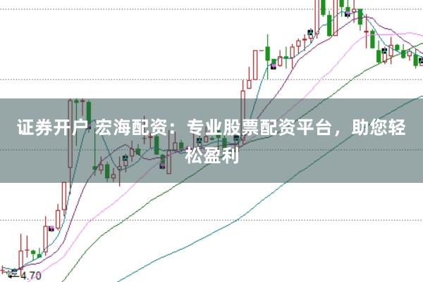证券开户 宏海配资：专业股票配资平台，助您轻松盈利