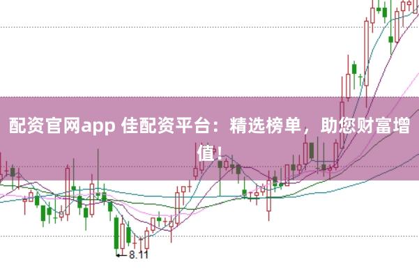 配资官网app 佳配资平台：精选榜单，助您财富增值！