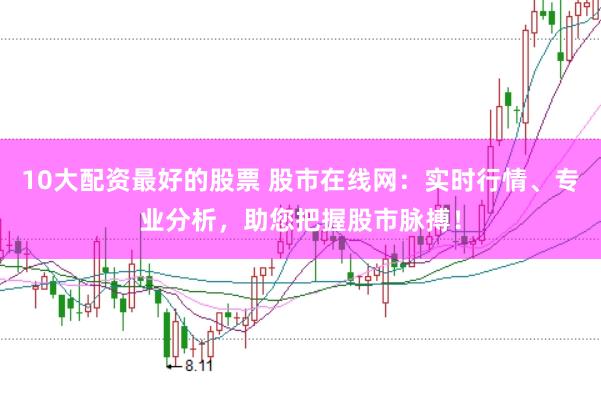 10大配资最好的股票 股市在线网：实时行情、专业分析，助您把握股市脉搏！