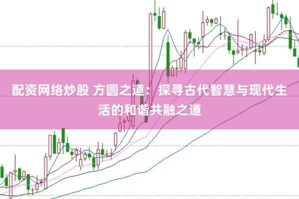 配资网络炒股 方圆之道：探寻古代智慧与现代生活的和谐共融之道