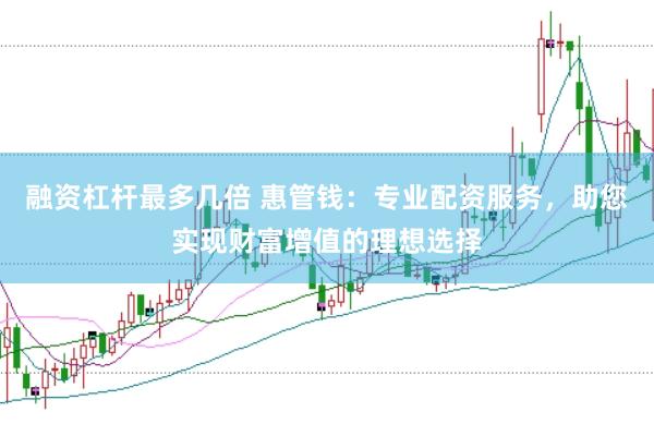 融资杠杆最多几倍 惠管钱：专业配资服务，助您实现财富增值的理想选择