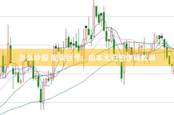 怎么炒股 配资巨亏：血本无归的惨痛教训