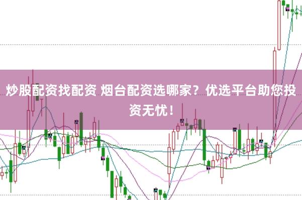 炒股配资找配资 烟台配资选哪家？优选平台助您投资无忧！