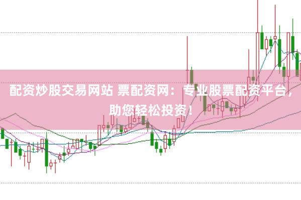 配资炒股交易网站 票配资网：专业股票配资平台，助您轻松投资！