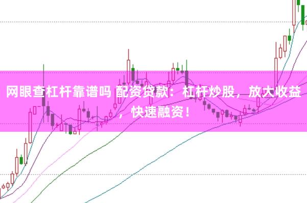 网眼查杠杆靠谱吗 配资贷款：杠杆炒股，放大收益，快速融资！