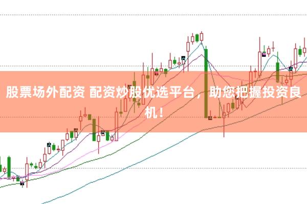 股票场外配资 配资炒股优选平台，助您把握投资良机！