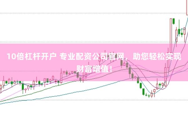 10倍杠杆开户 专业配资公司官网，助您轻松实现财富增值！