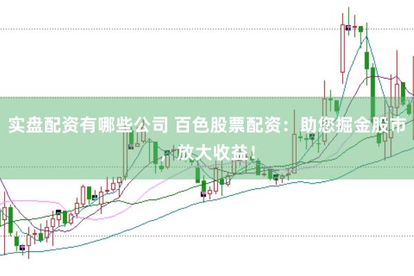 实盘配资有哪些公司 百色股票配资：助您掘金股市，放大收益！