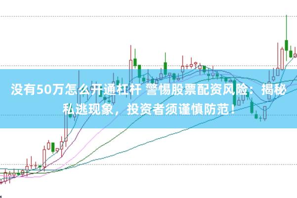 没有50万怎么开通杠杆 警惕股票配资风险：揭秘私逃现象，投资者须谨慎防范！