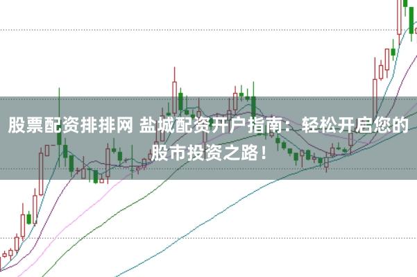 股票配资排排网 盐城配资开户指南：轻松开启您的股市投资之路！