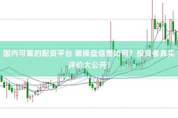 国内可靠的配资平台 徽操盘信誉如何？投资者真实评价大公开！