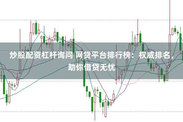 炒股配资杠杆询问 网贷平台排行榜：权威排名，助你借贷无忧