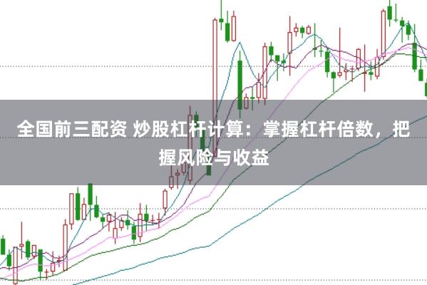 全国前三配资 炒股杠杆计算：掌握杠杆倍数，把握风险与收益
