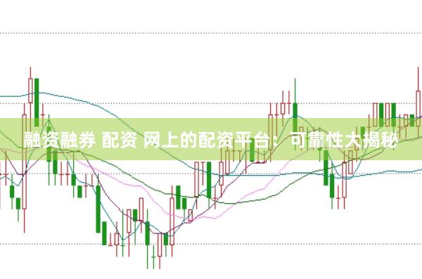 融资融券 配资 网上的配资平台：可靠性大揭秘