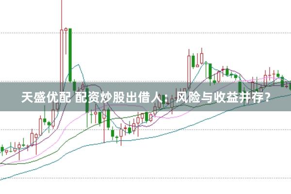 天盛优配 配资炒股出借人：风险与收益并存？