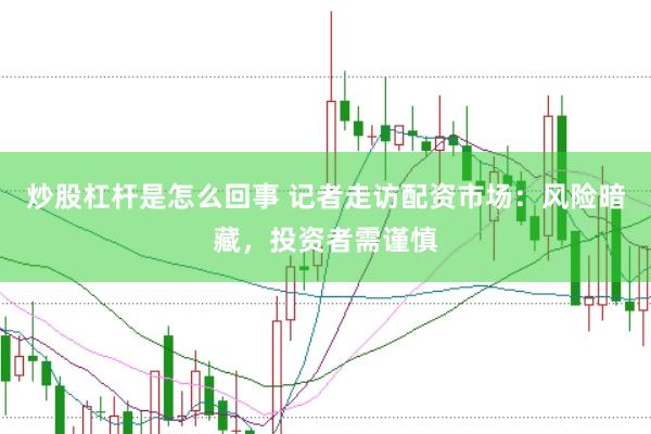 炒股杠杆是怎么回事 记者走访配资市场：风险暗藏，投资者需谨慎