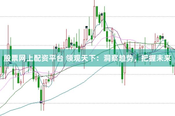 股票网上配资平台 领观天下：洞察趋势，把握未来