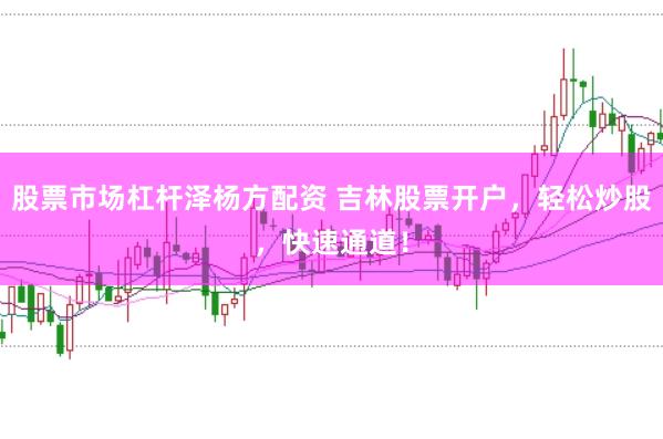 股票市场杠杆泽杨方配资 吉林股票开户，轻松炒股，快速通道！