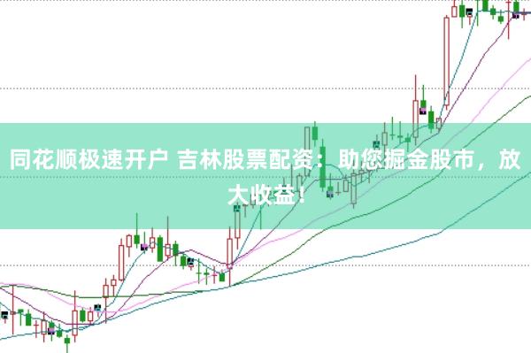 同花顺极速开户 吉林股票配资：助您掘金股市，放大收益！