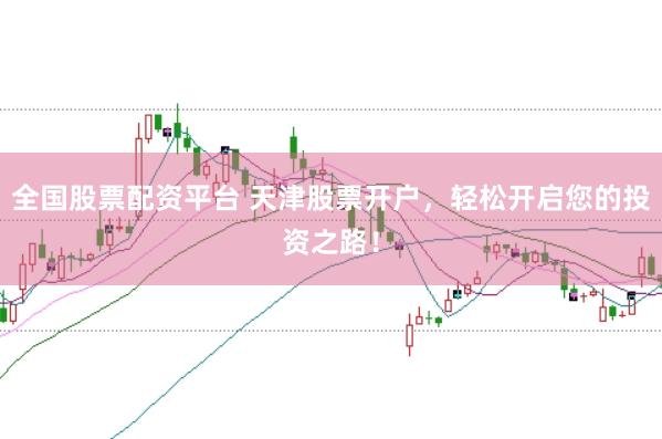 全国股票配资平台 天津股票开户，轻松开启您的投资之路！