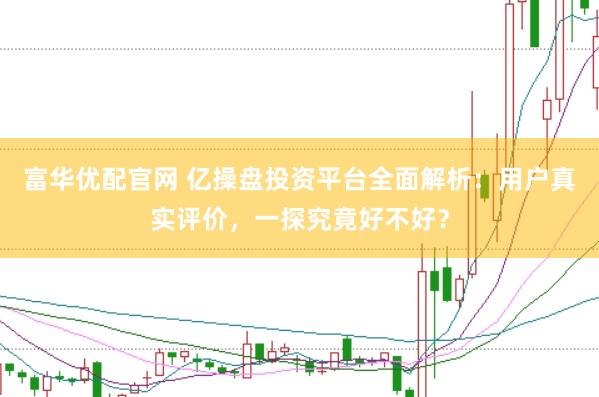 富华优配官网 亿操盘投资平台全面解析：用户真实评价，一探究竟好不好？