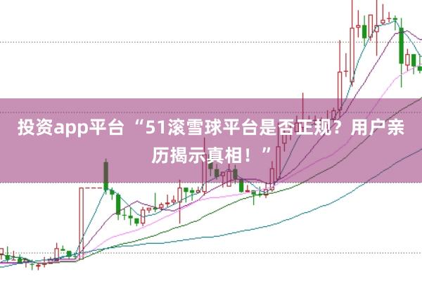 投资app平台 “51滚雪球平台是否正规？用户亲历揭示真相！”