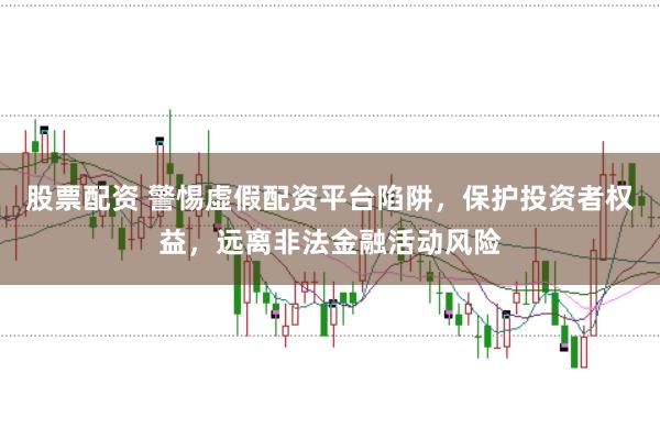 股票配资 警惕虚假配资平台陷阱，保护投资者权益，远离非法金融活动风险