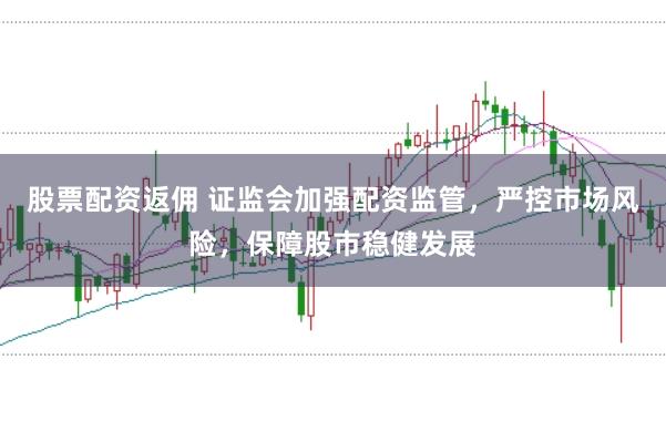 股票配资返佣 证监会加强配资监管，严控市场风险，保障股市稳健发展